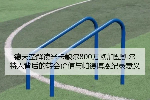 德天空解读米卡鲍尔800万欧加盟凯尔特人背后的转会价值与帕德博恩纪录意义