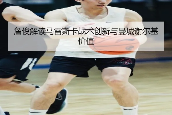 詹俊解读马雷斯卡战术创新与曼城谢尔基价值