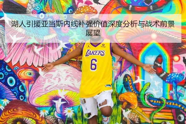 湖人引援亚当斯内线补强价值深度分析与战术前景展望
