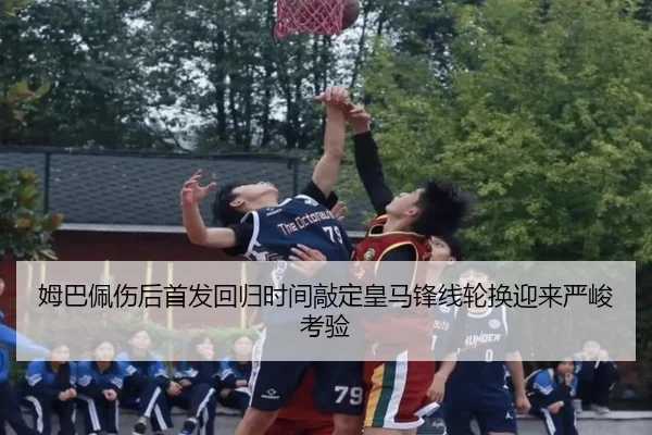 姆巴佩伤后首发回归时间敲定皇马锋线轮换迎来严峻考验