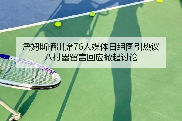 詹姆斯晒出席76人媒体日组图引热议 八村塁留言回应掀起讨论